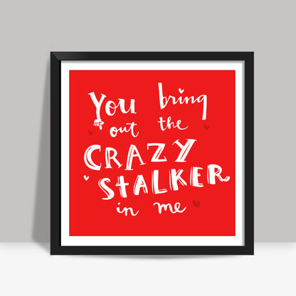 YOU BRING OUT THE CRAZY STALKER IN ME! Square Art Prints