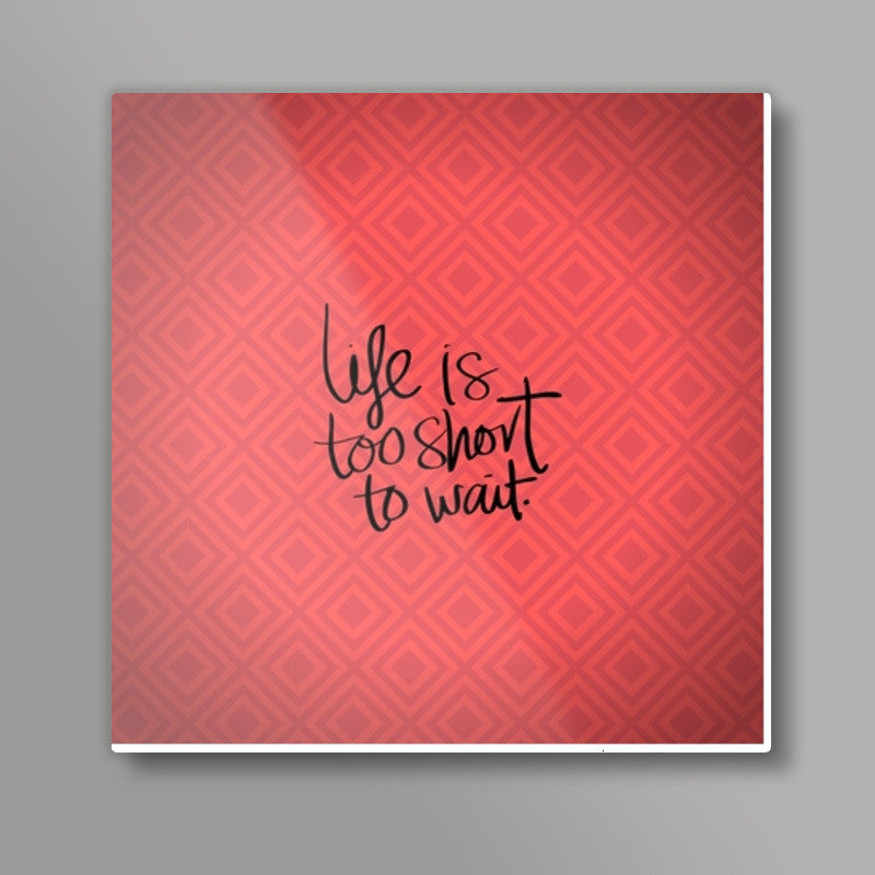 Life is too short to wait Square Art Prints