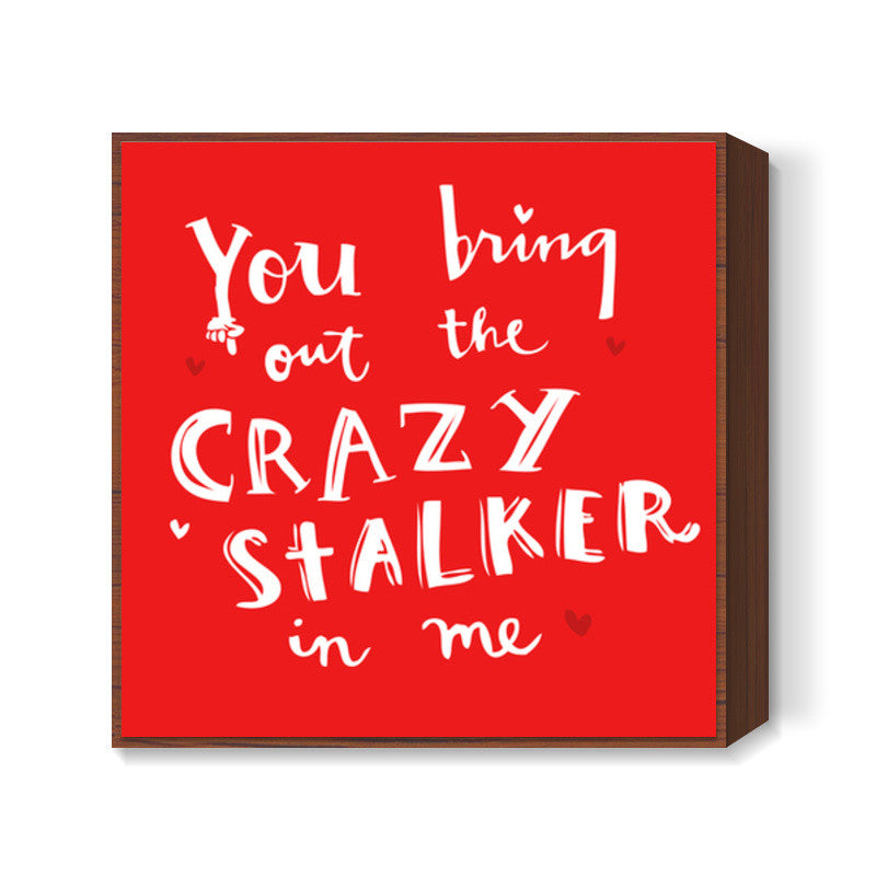 YOU BRING OUT THE CRAZY STALKER IN ME! Square Art Prints