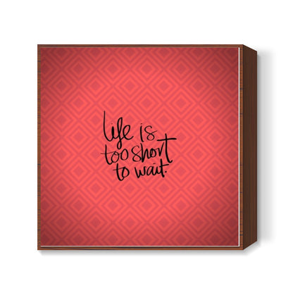 Life is too short to wait Square Art Prints