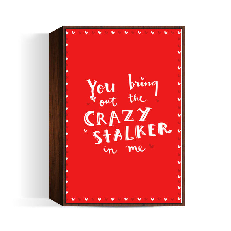 YOU BRING OUT THE CRAZY STALKER IN ME! Wall Art