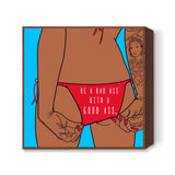 Be a bad ass with a good ass Square Art Prints